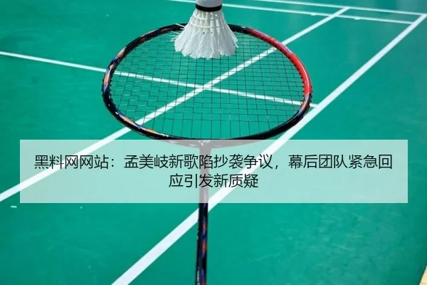 黑料网网站：孟美岐新歌陷抄袭争议，幕后团队紧急回应引发新质疑